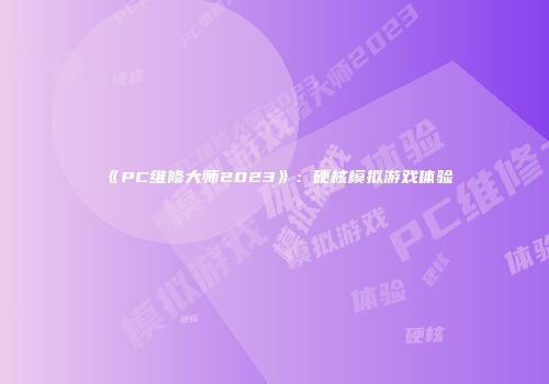 《PC维修大师2023》：硬核模拟游戏体验