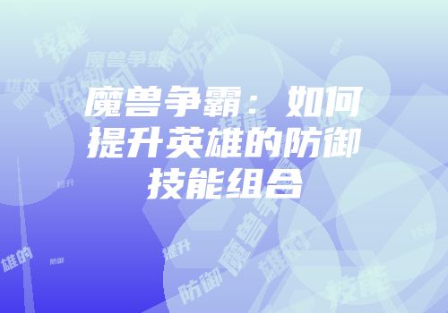 魔兽争霸：如何提升英雄的防御技能组合