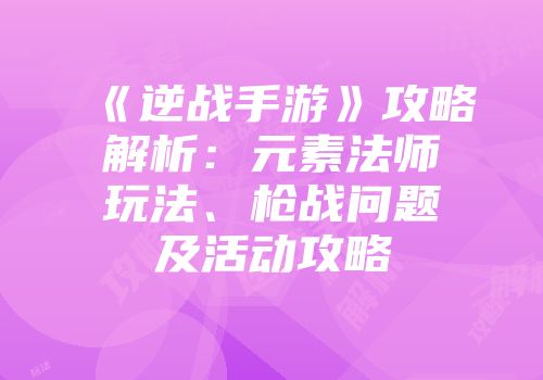 《逆战手游》攻略解析：元素法师玩法、枪战问题及活动攻略