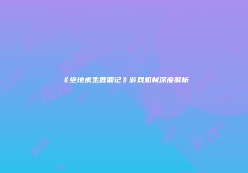 《绝地求生鹿鼎记》游戏机制深度解析