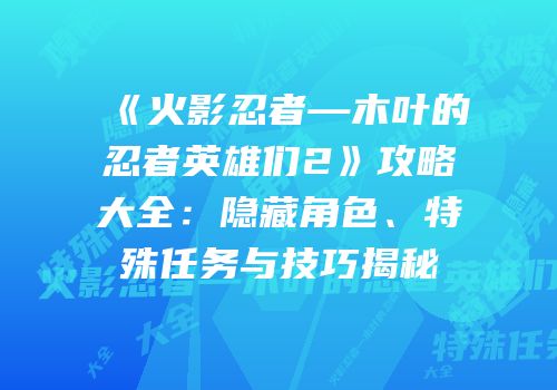 《火影忍者—木叶的忍者英雄们2》攻略大全：隐藏角色、特殊任务与技巧揭秘