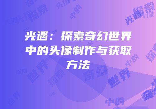 光遇：探索奇幻世界中的头像制作与获取方法