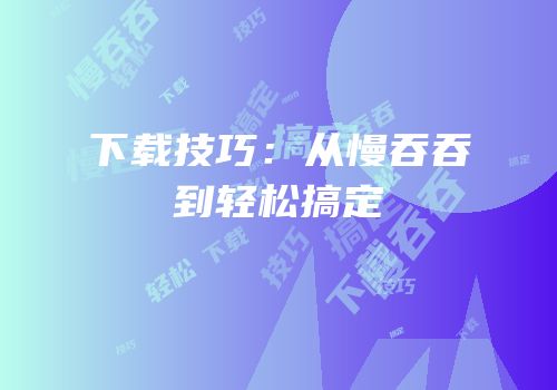 下载技巧：从慢吞吞到轻松搞定