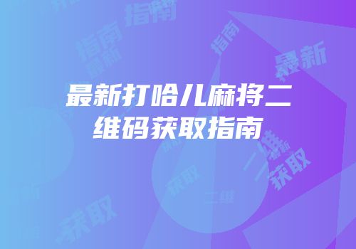 最新打哈儿麻将二维码获取指南