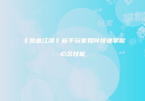 《热血江湖》新手玩家如何快速掌握心念技能