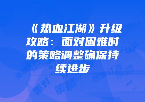 《热血江湖》升级攻略：面对困难时的策略调整确保持续进步