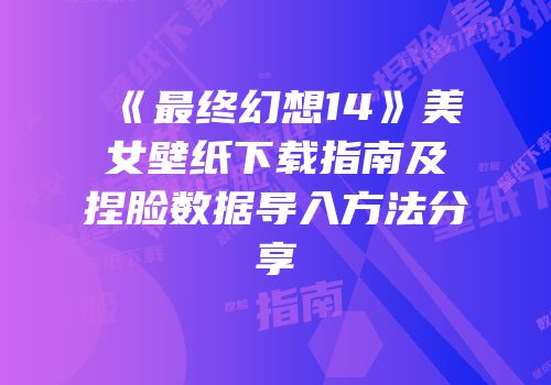 《最终幻想14》美女壁纸下载指南及捏脸数据导入方法分享