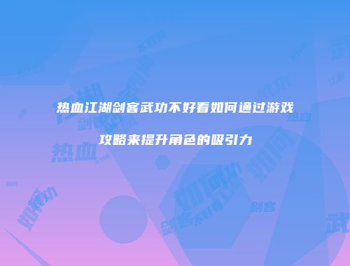 热血江湖剑客武功不好看如何通过游戏攻略来提升角色的吸引力