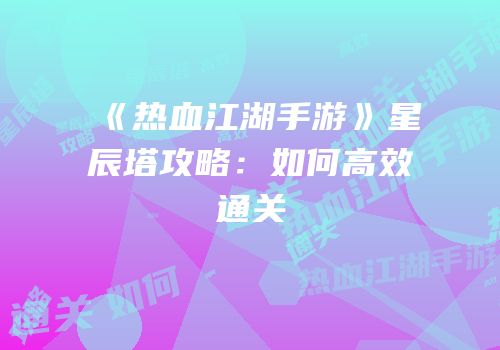 《热血江湖手游》星辰塔攻略：如何高效通关