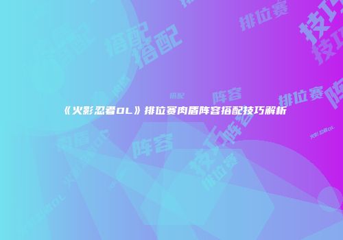 《火影忍者OL》排位赛肉盾阵容搭配技巧解析