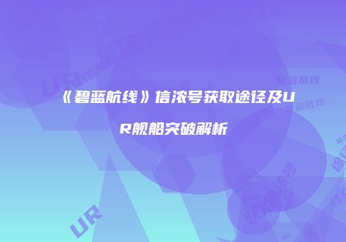 《碧蓝航线》信浓号获取途径及UR舰船突破解析