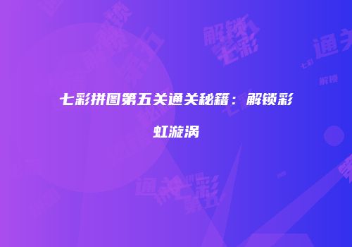 七彩拼图第五关通关秘籍：解锁彩虹漩涡