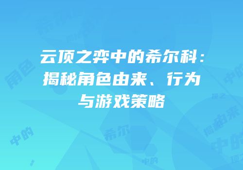 云顶之弈中的希尔科：揭秘角色由来、行为与游戏策略
