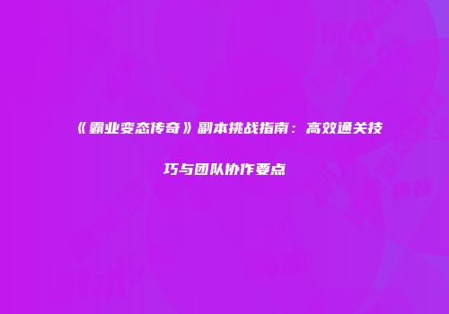 《霸业变态传奇》副本挑战指南：高效通关技巧与团队协作要点