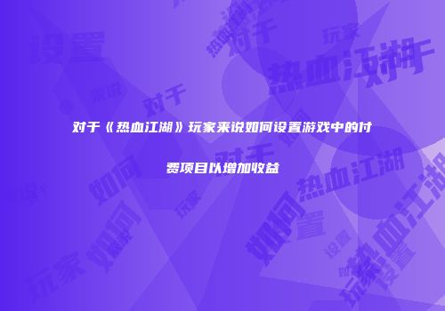 对于《热血江湖》玩家来说如何设置游戏中的付费项目以增加收益