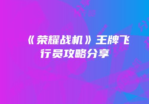 《荣耀战机》王牌飞行员攻略分享