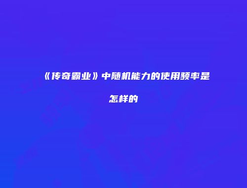 《传奇霸业》中随机能力的使用频率是怎样的