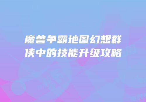 魔兽争霸地图幻想群侠中的技能升级攻略