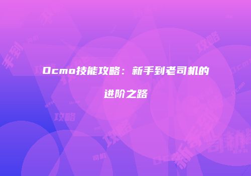 Ocmo技能攻略：新手到老司机的进阶之路