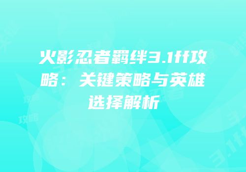 火影忍者羁绊3.1ff攻略：关键策略与英雄选择解析