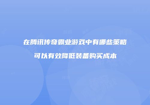 在腾讯传奇霸业游戏中有哪些策略可以有效降低装备购买成本