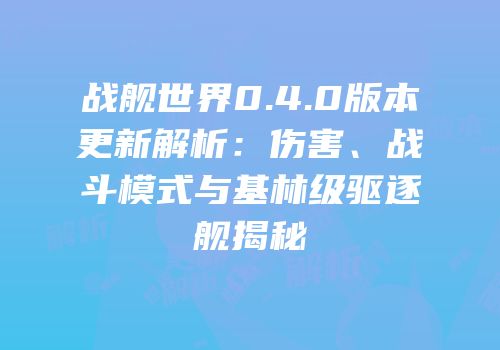 战舰世界0.4.0版本更新解析：伤害、战斗模式与基林级驱逐舰揭秘