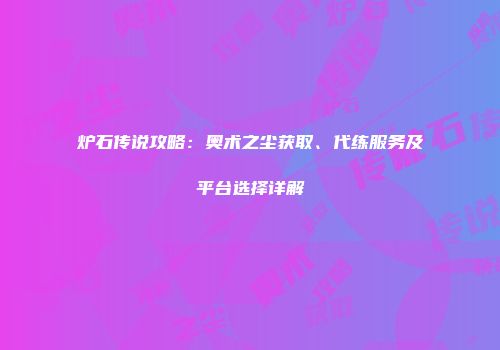 炉石传说攻略：奥术之尘获取、代练服务及平台选择详解