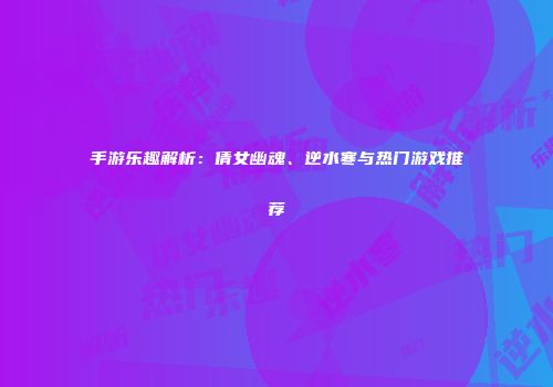 手游乐趣解析：倩女幽魂、逆水寒与热门游戏推荐