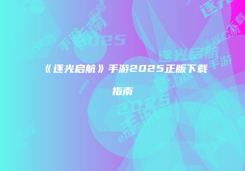 《逐光启航》手游2025正版下载指南
