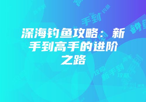 深海钓鱼攻略：新手到高手的进阶之路