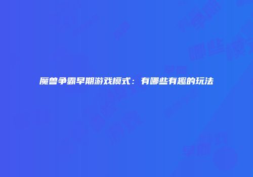 魔兽争霸早期游戏模式:有哪些有趣的玩法