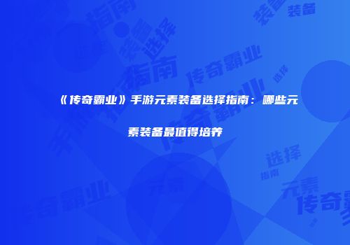 《传奇霸业》手游元素装备选择指南：哪些元素装备最值得培养