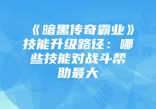 《暗黑传奇霸业》技能升级路径：哪些技能对战斗帮助最大