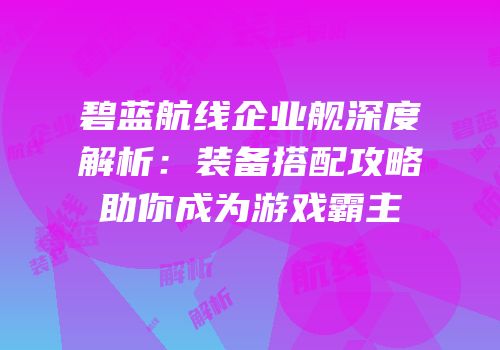 碧蓝航线企业舰深度解析：装备搭配攻略助你成为游戏霸主
