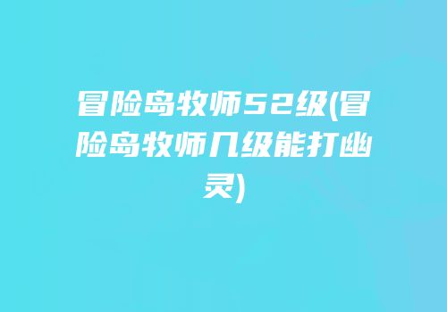 冒险岛牧师52级(冒险岛牧师几级能打幽灵)