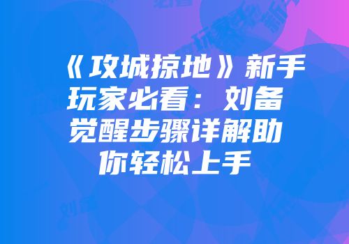 《攻城掠地》新手玩家必看：刘备觉醒步骤详解助你轻松上手
