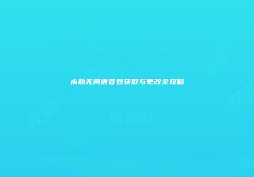 永劫无间语音包获取与更改全攻略
