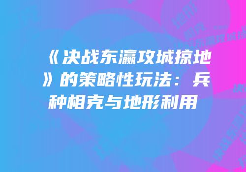《决战东瀛攻城掠地》的策略性玩法：兵种相克与地形利用