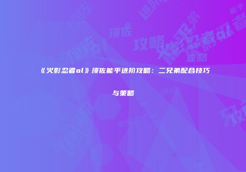 《火影忍者ol》须佐能乎进阶攻略：二兄弟配合技巧与策略