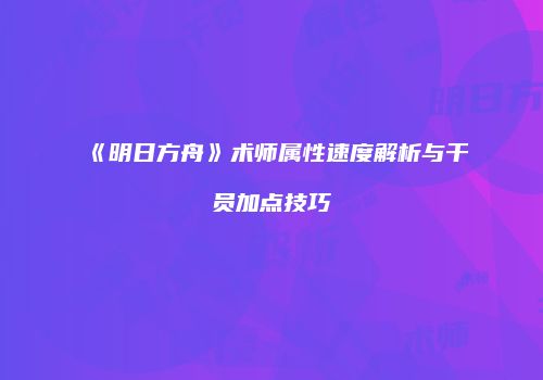 《明日方舟》术师属性速度解析与干员加点技巧