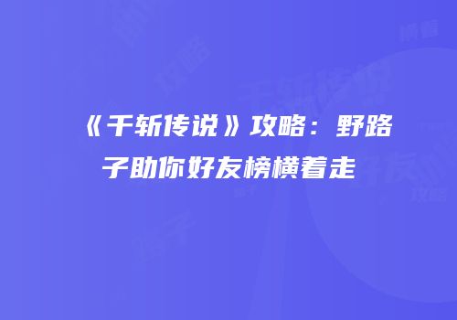 《千斩传说》攻略：野路子助你好友榜横着走