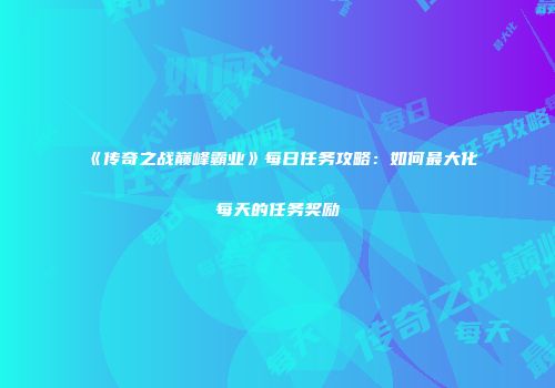 《传奇之战巅峰霸业》每日任务攻略：如何最大化每天的任务奖励