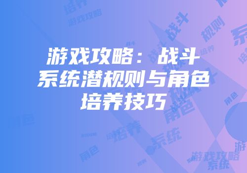 游戏攻略：战斗系统潜规则与角色培养技巧