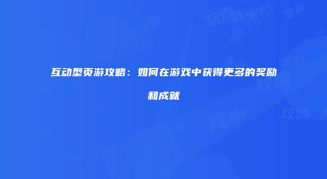 互动型页游攻略：如何在游戏中获得更多的奖励和成就