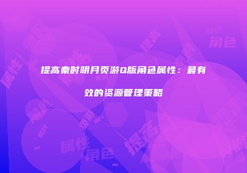 提高秦时明月页游Q版角色属性：最有效的资源管理策略