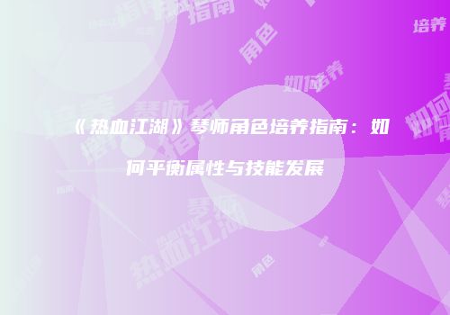 《热血江湖》琴师角色培养指南：如何平衡属性与技能发展