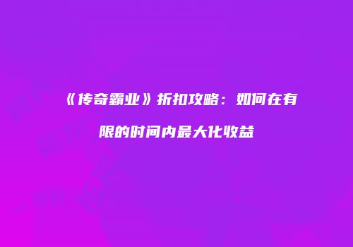 《传奇霸业》折扣攻略：如何在有限的时间内最大化收益
