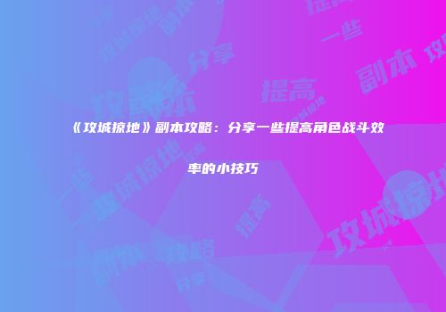 《攻城掠地》副本攻略：分享一些提高角色战斗效率的小技巧
