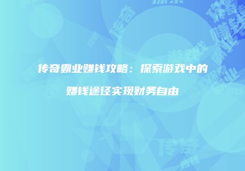 传奇霸业赚钱攻略：探索游戏中的赚钱途径实现财务自由