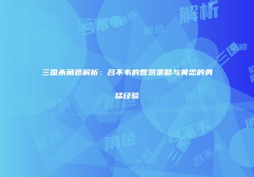 三国杀角色解析：吕不韦的智慧策略与黄忠的勇猛经验